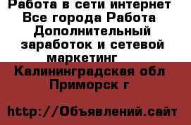 Работа в сети интернет - Все города Работа » Дополнительный заработок и сетевой маркетинг   . Калининградская обл.,Приморск г.